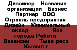 Дизайнер › Название организации ­ Бизнес-Партнер, ООО › Отрасль предприятия ­ Дизайн › Минимальный оклад ­ 25 000 - Все города Работа » Вакансии   . Тыва респ.,Кызыл г.